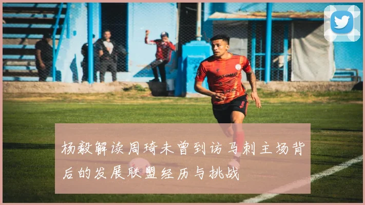 杨毅解读周琦未曾到访马刺主场背后的发展联盟经历与挑战