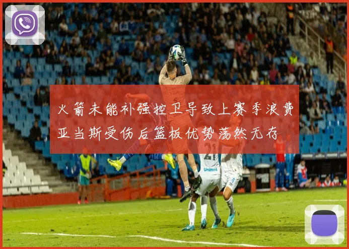 火箭未能补强控卫导致上赛季浪费亚当斯受伤后篮板优势荡然无存