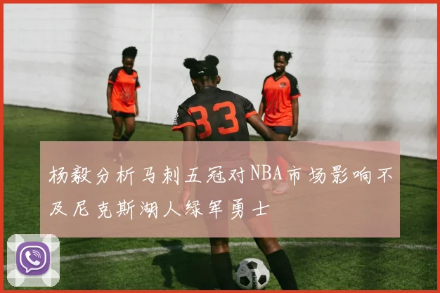 杨毅分析马刺五冠对NBA市场影响不及尼克斯湖人绿军勇士