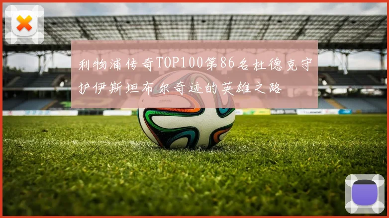 利物浦传奇TOP100第86名杜德克守护伊斯坦布尔奇迹的英雄之路