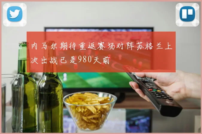 内马尔期待重返赛场对阵苏格兰上次出战已是980天前