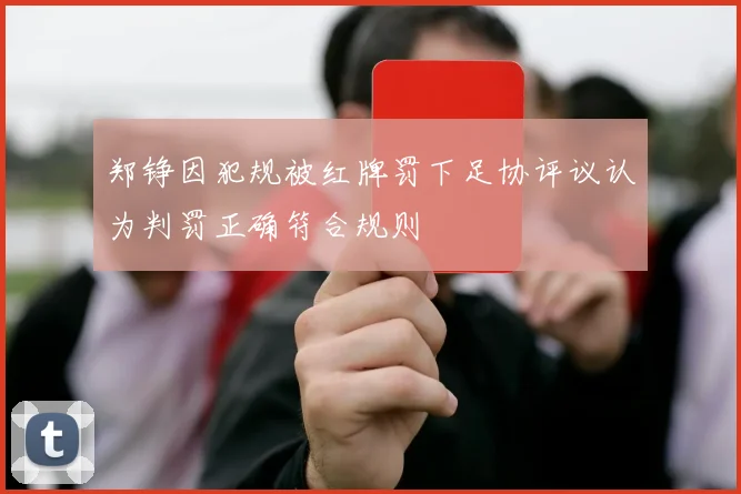 郑铮因犯规被红牌罚下足协评议认为判罚正确符合规则