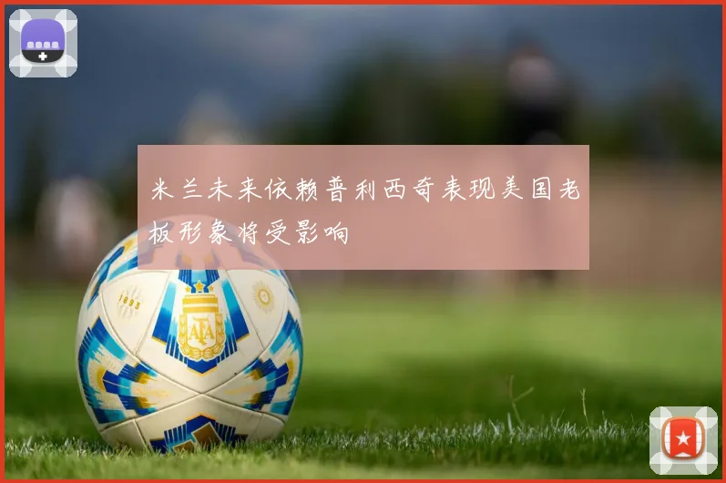 米兰未来依赖普利西奇表现美国老板形象将受影响