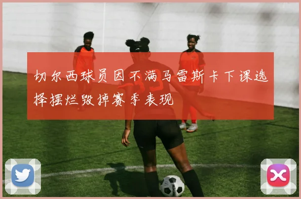切尔西球员因不满马雷斯卡下课选择摆烂毁掉赛季表现