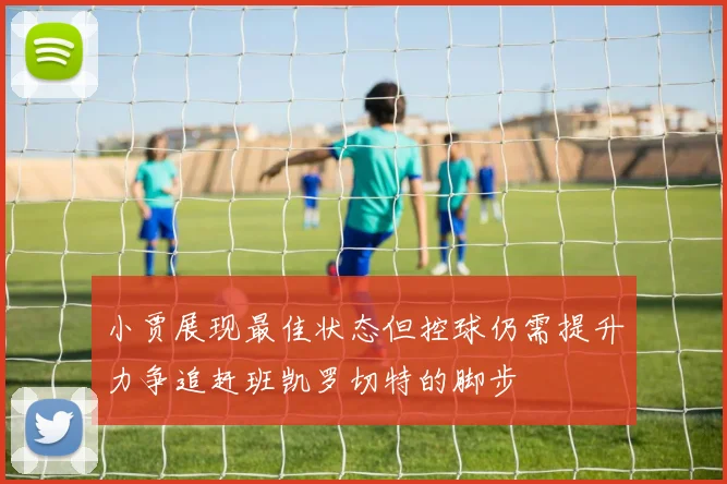 小贾展现最佳状态但控球仍需提升力争追赶班凯罗切特的脚步