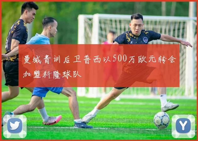曼城青训后卫普西以500万欧元转会加盟科隆球队