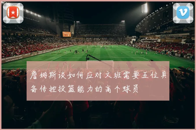 詹姆斯谈如何应对文班需要五位具备传控投篮能力的高个球员