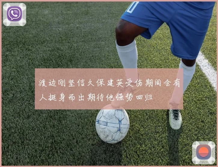 渡边刚坚信久保建英受伤期间会有人挺身而出期待他强势回归