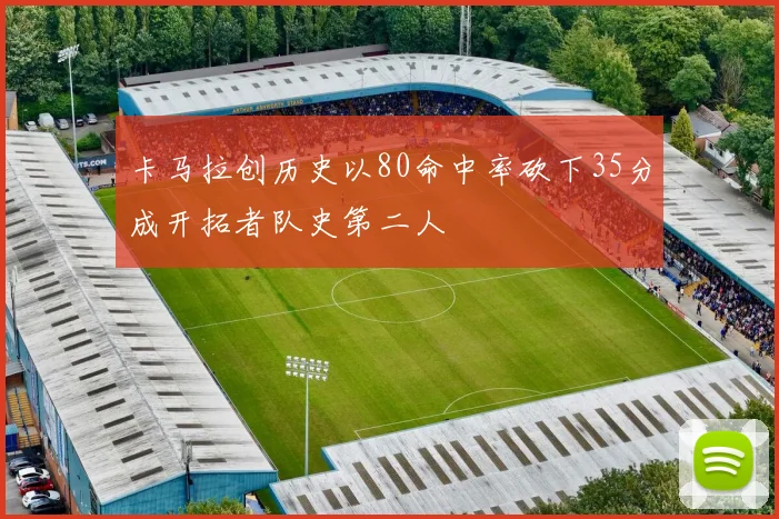 卡马拉创历史以80命中率砍下35分成开拓者队史第二人