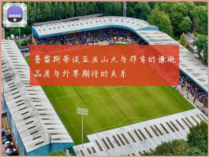 普雷斯蒂谈亚历山大与邓肯的谦逊品质与外界期待的关系