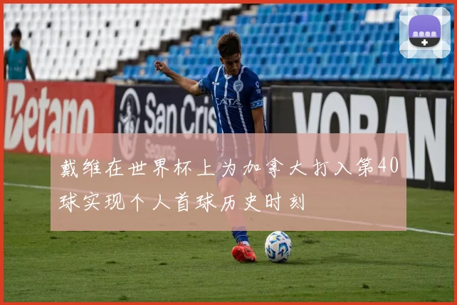 戴维在世界杯上为加拿大打入第40球实现个人首球历史时刻