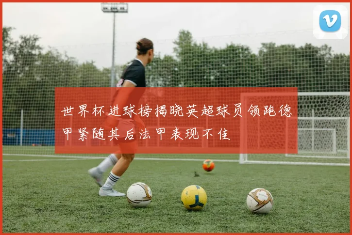 世界杯进球榜揭晓英超球员领跑德甲紧随其后法甲表现不佳