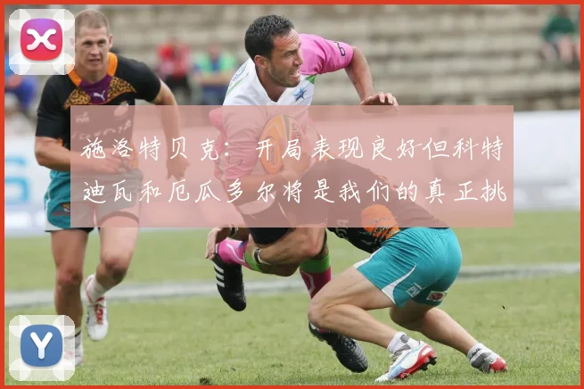 施洛特贝克：开局表现良好但科特迪瓦和厄瓜多尔将是我们的真正挑战