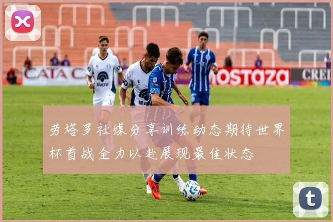 劳塔罗社媒分享训练动态期待世界杯首战全力以赴展现最佳状态