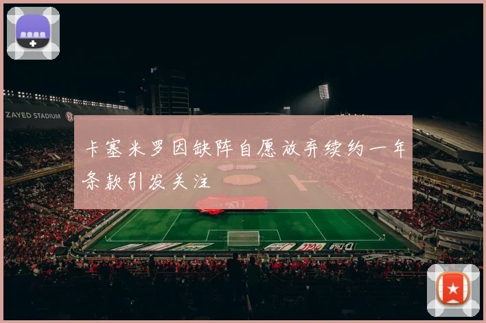 卡塞米罗因缺阵自愿放弃续约一年条款引发关注