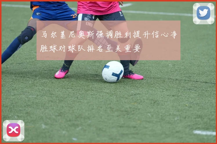 马尔基尼奥斯强调胜利提升信心净胜球对球队排名至关重要