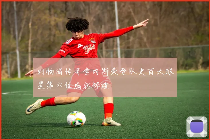 利物浦传奇索内斯荣登队史百大球星第六位成就辉煌