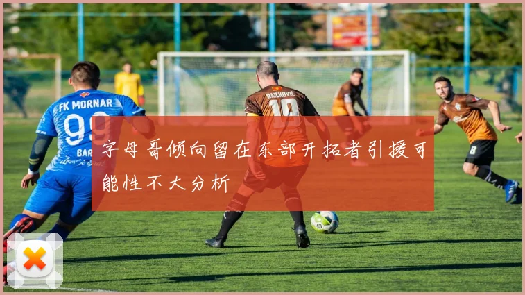 字母哥倾向留在东部开拓者引援可能性不大分析