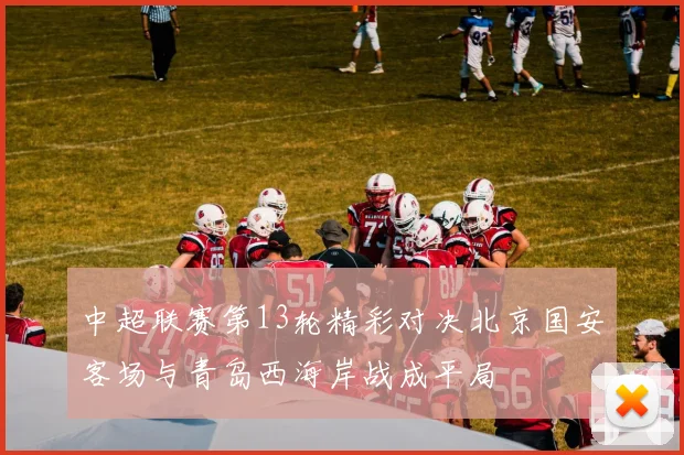 中超联赛第13轮精彩对决北京国安客场与青岛西海岸战成平局