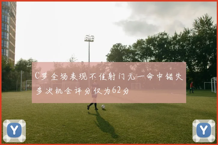 C罗全场表现不佳射门无一命中错失多次机会评分仅为62分