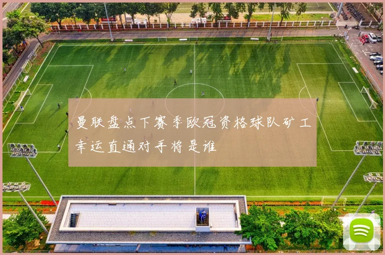 曼联盘点下赛季欧冠资格球队矿工幸运直通对手将是谁