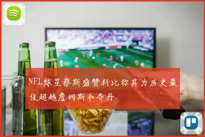 NFL球星蔡斯盛赞科比称其为历史最佳超越詹姆斯和乔丹