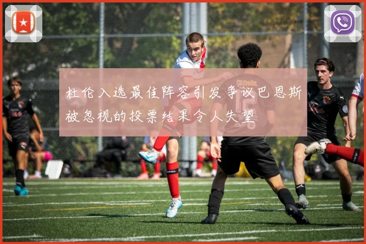 杜伦入选最佳阵容引发争议巴恩斯被忽视的投票结果令人失望