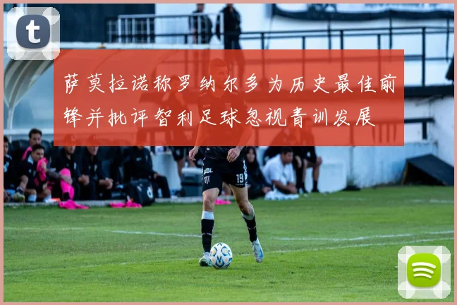 萨莫拉诺称罗纳尔多为历史最佳前锋并批评智利足球忽视青训发展