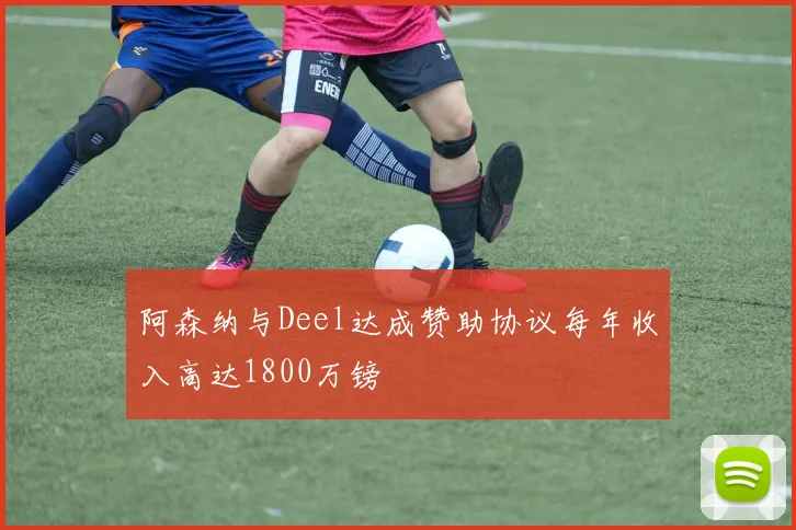 阿森纳与Deel达成赞助协议每年收入高达1800万镑