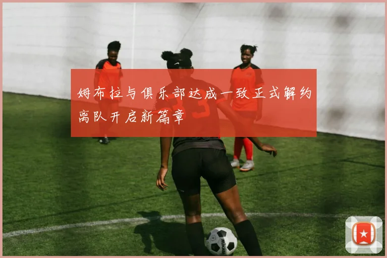 姆布拉与俱乐部达成一致正式解约离队开启新篇章