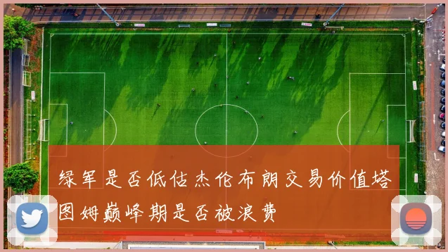 绿军是否低估杰伦布朗交易价值塔图姆巅峰期是否被浪费