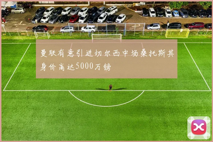曼联有意引进切尔西中场桑托斯其身价高达5000万镑