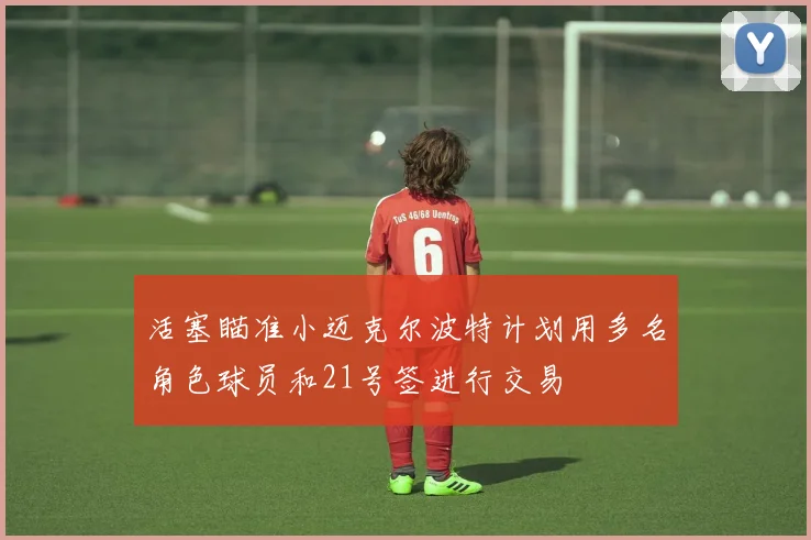 活塞瞄准小迈克尔波特计划用多名角色球员和21号签进行交易