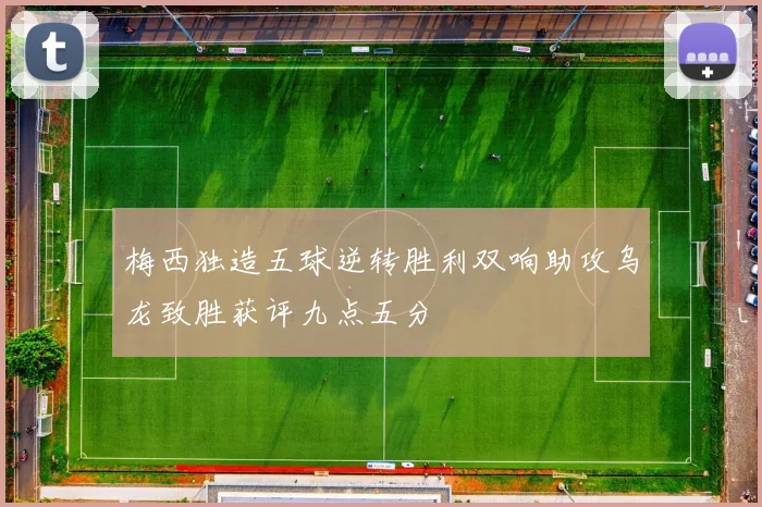 梅西独造五球逆转胜利双响助攻乌龙致胜获评九点五分