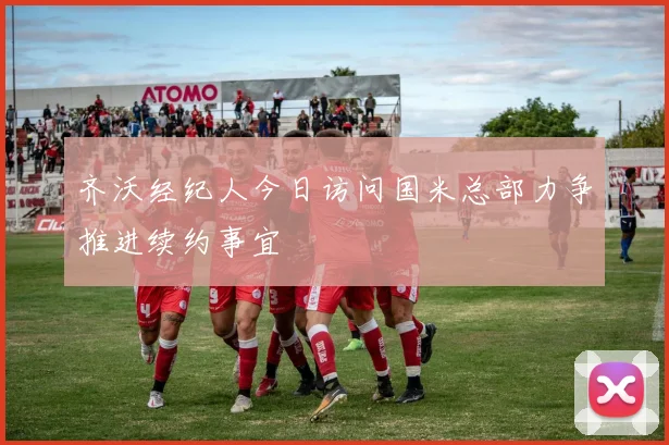 齐沃经纪人今日访问国米总部力争推进续约事宜
