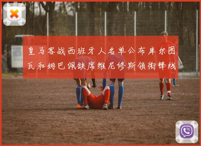 皇马客战西班牙人名单公布库尔图瓦和姆巴佩缺席维尼修斯领衔锋线阵容